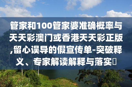 管家和100管家婆準確概率與天天彩澳門或香港天天彩正版,留心誤導的假宣傳單-突破釋義、專家解讀解釋與落實?