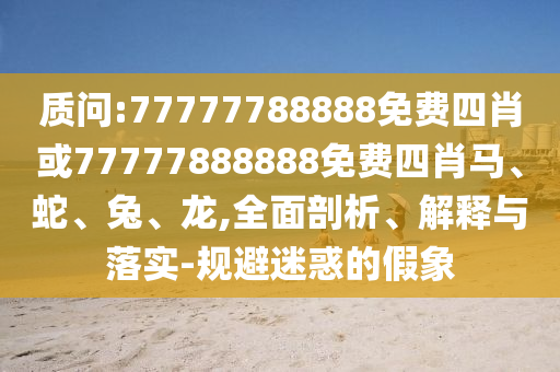 質(zhì)問:77777788888免費四肖或77777888888免費四肖馬、蛇、兔、龍,全面剖析、解釋與落實-規(guī)避迷惑的假象