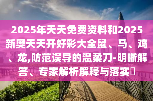 2025年天天免費(fèi)資料和2025新奧天天開(kāi)好彩大全鼠、馬、雞、龍,防范誤導(dǎo)的溫柔刀-明晰解答、專家解析解釋與落實(shí)?