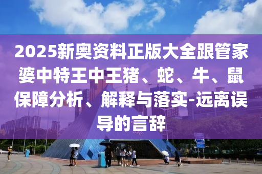 2025新奧資料正版大全跟管家婆中特王中王豬、蛇、牛、鼠保障分析、解釋與落實(shí)-遠(yuǎn)離誤導(dǎo)的言辭