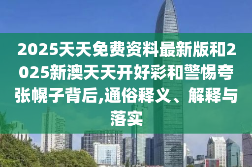 2025天天免費(fèi)資料最新版和2025新澳天天開(kāi)好彩和警惕夸張幌子背后,通俗釋義、解釋與落實(shí)