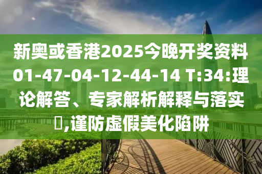 新奧或香港2025今晚開獎資料01-47-04-12-44-14 T:34:理論解答、專家解析解釋與落實?,謹防虛假美化陷阱