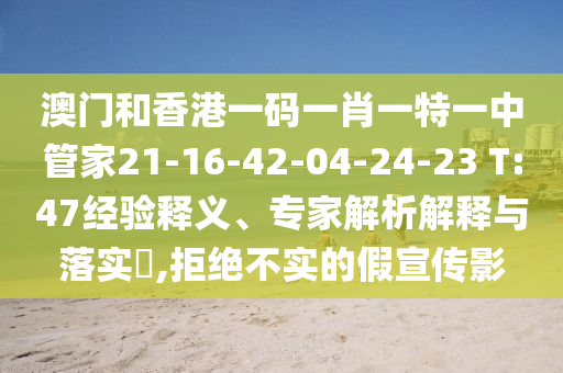 澳門和香港一碼一肖一特一中管家21-16-42-04-24-23 T:47經(jīng)驗(yàn)釋義、專家解析解釋與落實(shí)?,拒絕不實(shí)的假宣傳影