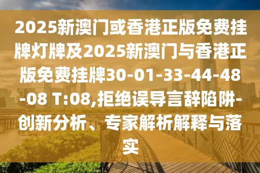 2025新澳門或香港正版免費(fèi)掛牌燈牌及2025新澳門與香港正版免費(fèi)掛牌30-01-33-44-48-08 T:08,拒絕誤導(dǎo)言辭陷阱-創(chuàng)新分析、專家解析解釋與落實(shí)
