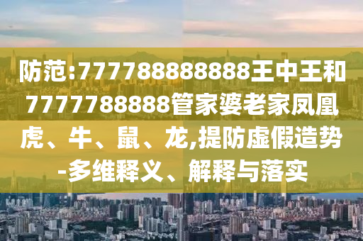 防范:777788888888王中王和7777788888管家婆老家鳳凰虎、牛、鼠、龍,提防虛假造勢-多維釋義、解釋與落實(shí)