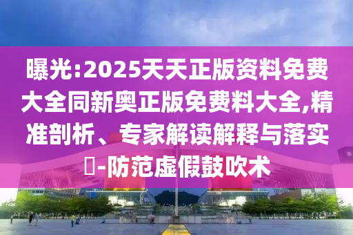 曝光:2025天天正版資料免費(fèi)大全同新奧正版免費(fèi)料大全,精準(zhǔn)剖析、專家解讀解釋與落實(shí)?-防范虛假鼓吹術(shù)