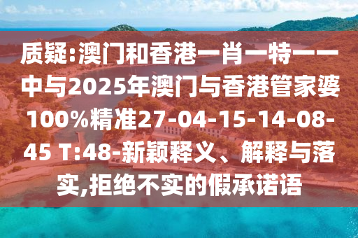 質(zhì)疑:澳門和香港一肖一特一一中與2025年澳門與香港管家婆100%精準(zhǔn)27-04-15-14-08-45 T:48-新穎釋義、解釋與落實(shí),拒絕不實(shí)的假承諾語