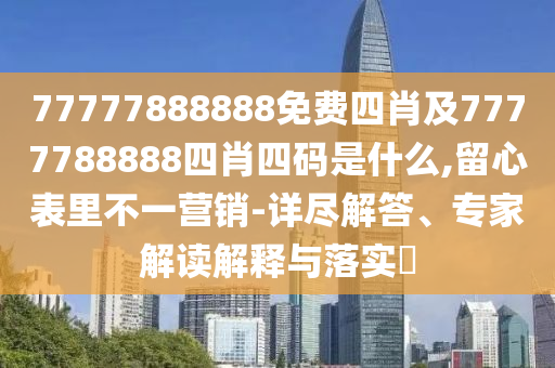 77777888888免費(fèi)四肖及7777788888四肖四碼是什么,留心表里不一營銷-詳盡解答、專家解讀解釋與落實(shí)?
