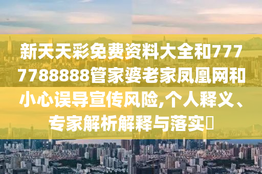 新天天彩免費資料大全和7777788888管家婆老家鳳凰網(wǎng)和小心誤導宣傳風險,個人釋義、專家解析解釋與落實?