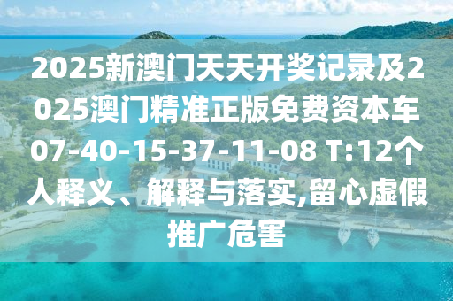 2025新澳門天天開獎(jiǎng)記錄及2025澳門精準(zhǔn)正版免費(fèi)資本車07-40-15-37-11-08 T:12個(gè)人釋義、解釋與落實(shí),留心虛假推廣危害