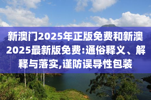 新澳門2025年正版免費(fèi)和新澳2025最新版免費(fèi):通俗釋義、解釋與落實(shí),謹(jǐn)防誤導(dǎo)性包裝