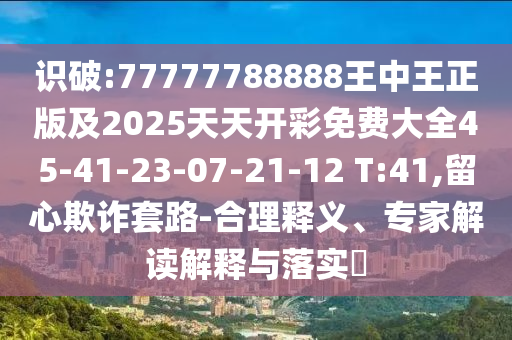 識(shí)破:77777788888王中王正版及2025天天開(kāi)彩免費(fèi)大全45-41-23-07-21-12 T:41,留心欺詐套路-合理釋義、專家解讀解釋與落實(shí)?