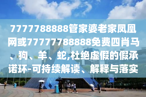 7777788888管家婆老家鳳凰網(wǎng)或77777788888免費(fèi)四肖馬、狗、羊、蛇,杜絕虛假的假承諾環(huán)-可持續(xù)解讀、解釋與落實(shí)
