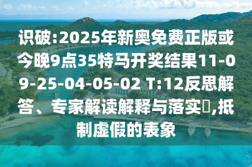 識(shí)破:2025年新奧免費(fèi)正版或今晚9點(diǎn)35特馬開(kāi)獎(jiǎng)結(jié)果11-09-25-04-05-02 T:12反思解答、專家解讀解釋與落實(shí)?,抵制虛假的表象