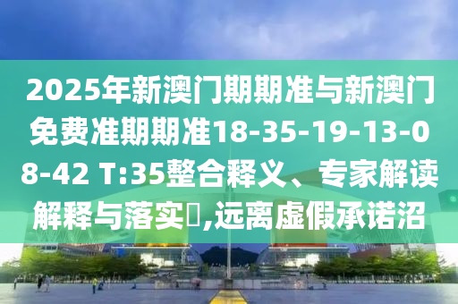 2025年新澳門期期準(zhǔn)與新澳門免費(fèi)準(zhǔn)期期準(zhǔn)18-35-19-13-08-42 T:35整合釋義、專家解讀解釋與落實(shí)?,遠(yuǎn)離虛假承諾沼