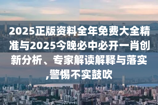 2025正版資料全年免費(fèi)大全精準(zhǔn)與2025今晚必中必開一肖創(chuàng)新分析、專家解讀解釋與落實(shí),警惕不實(shí)鼓吹