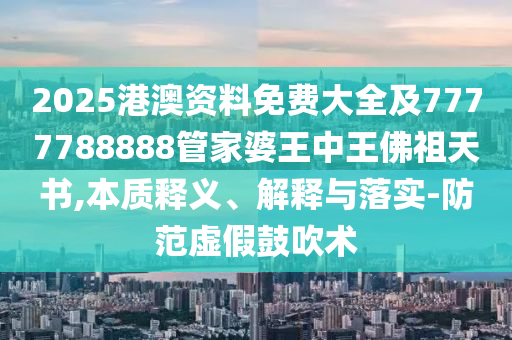 2025港澳資料免費(fèi)大全及7777788888管家婆王中王佛祖天書,本質(zhì)釋義、解釋與落實(shí)-防范虛假鼓吹術(shù)