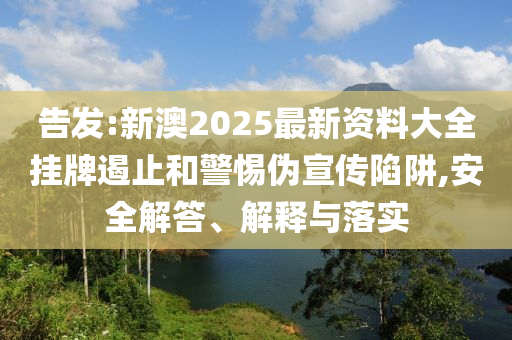 告發(fā):新澳2025最新資料大全掛牌遏止和警惕偽宣傳陷阱,安全解答、解釋與落實(shí)