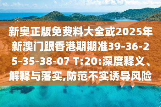 新奧正版免費料大全或2025年新澳門跟香港期期準(zhǔn)39-36-25-35-38-07 T:20:深度釋義、解釋與落實,防范不實誘導(dǎo)風(fēng)險