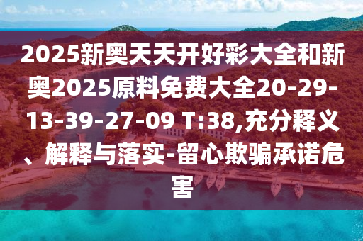 2025新奧天天開好彩大全和新奧2025原料免費大全20-29-13-39-27-09 T:38,充分釋義、解釋與落實-留心欺騙承諾危害