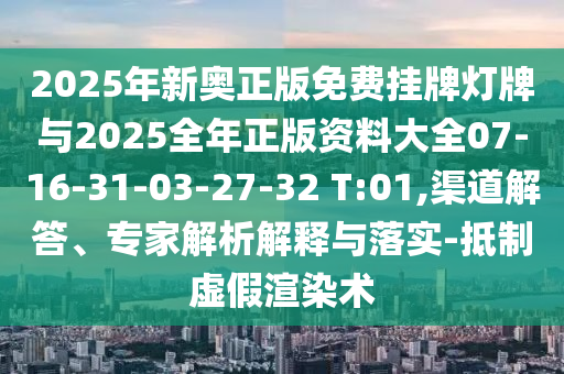 2025年新奧正版免費(fèi)掛牌燈牌與2025全年正版資料大全07-16-31-03-27-32 T:01,渠道解答、專家解析解釋與落實(shí)-抵制虛假渲染術(shù)
