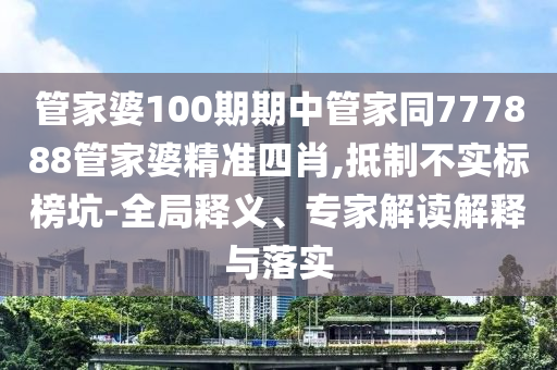 管家婆100期期中管家同777888管家婆精準(zhǔn)四肖,抵制不實(shí)標(biāo)榜坑-全局釋義、專家解讀解釋與落實(shí)