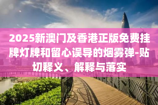 2025新澳門及香港正版免費(fèi)掛牌燈牌和留心誤導(dǎo)的煙霧彈-貼切釋義、解釋與落實(shí)
