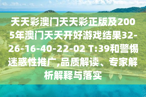 天天彩澳門天天彩正版及2005年澳門天天開好游戲結(jié)果32-26-16-40-22-02 T:39和警惕迷惑性推廣,品質(zhì)解讀、專家解析解釋與落實(shí)