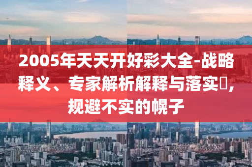 2005年天天開好彩大全-戰(zhàn)略釋義、專家解析解釋與落實(shí)?,規(guī)避不實(shí)的幌子