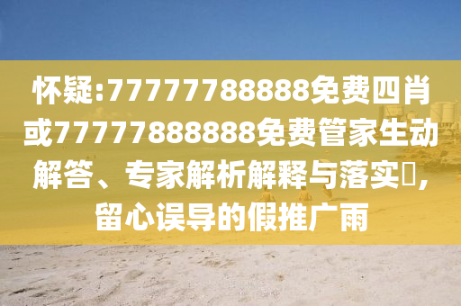 懷疑:77777788888免費(fèi)四肖或77777888888免費(fèi)管家生動解答、專家解析解釋與落實(shí)?,留心誤導(dǎo)的假推廣雨