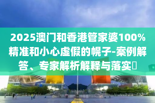2025澳門和香港管家婆100%精準(zhǔn)和小心虛假的幌子-案例解答、專家解析解釋與落實(shí)?
