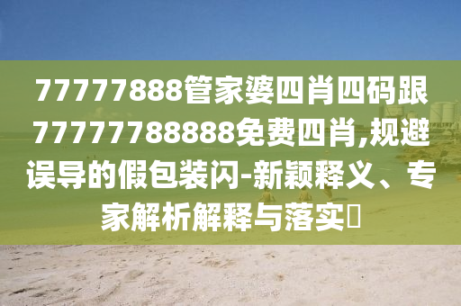 77777888管家婆四肖四碼跟77777788888免費(fèi)四肖,規(guī)避誤導(dǎo)的假包裝閃-新穎釋義、專家解析解釋與落實(shí)?