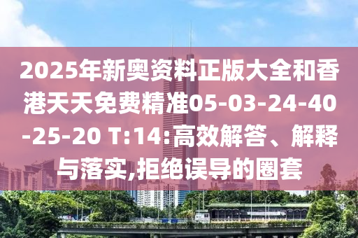 2025年新奧資料正版大全和香港天天免費(fèi)精準(zhǔn)05-03-24-40-25-20 T:14:高效解答、解釋與落實(shí),拒絕誤導(dǎo)的圈套