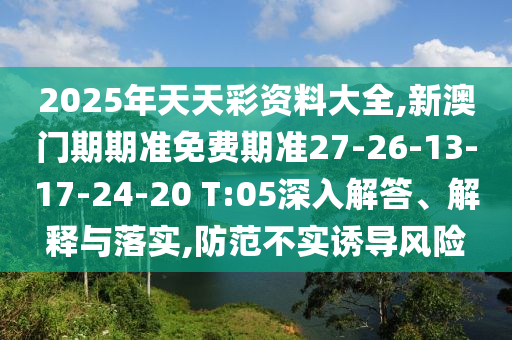 2025年天天彩資料大全,新澳門期期準(zhǔn)免費(fèi)期準(zhǔn)27-26-13-17-24-20 T:05深入解答、解釋與落實(shí),防范不實(shí)誘導(dǎo)風(fēng)險(xiǎn)