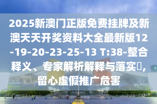 2025新澳門正版免費(fèi)掛牌及新澳天天開獎(jiǎng)資料大全最新版12-19-20-23-25-13 T:38-整合釋義、專家解析解釋與落實(shí)?,留心虛假推廣危害