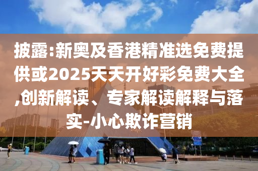 披露:新奧及香港精準(zhǔn)選免費(fèi)提供或2025天天開好彩免費(fèi)大全,創(chuàng)新解讀、專家解讀解釋與落實(shí)-小心欺詐營銷