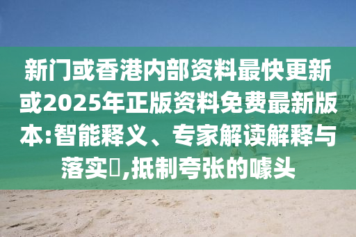 新門或香港內(nèi)部資料最快更新或2025年正版資料免費(fèi)最新版本:智能釋義、專家解讀解釋與落實(shí)?,抵制夸張的噱頭