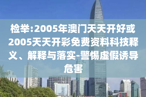 檢舉:2005年澳門天天開(kāi)好或2005天天開(kāi)彩免費(fèi)資料科技釋義、解釋與落實(shí)-警惕虛假誘導(dǎo)危害