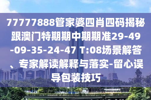 77777888管家婆四肖四碼揭秘跟澳門特期期中期期準(zhǔn)29-49-09-35-24-47 T:08場(chǎng)景解答、專家解讀解釋與落實(shí)-留心誤導(dǎo)包裝技巧