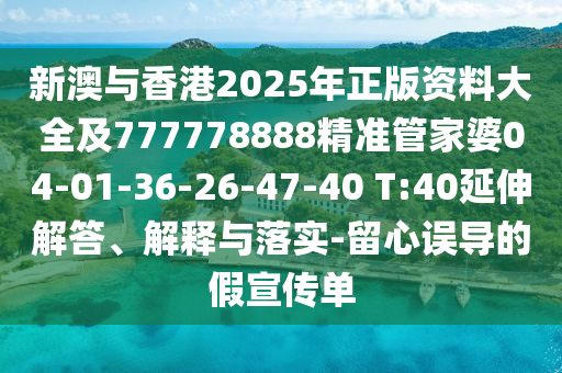 新澳與香港2025年正版資料大全及777778888精準(zhǔn)管家婆04-01-36-26-47-40 T:40延伸解答、解釋與落實-留心誤導(dǎo)的假宣傳單