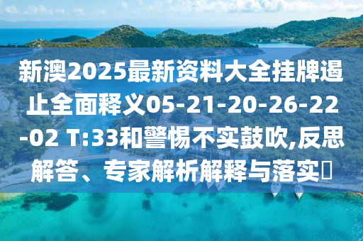 新澳2025最新資料大全掛牌遏止全面釋義05-21-20-26-22-02 T:33和警惕不實鼓吹,反思解答、專家解析解釋與落實?