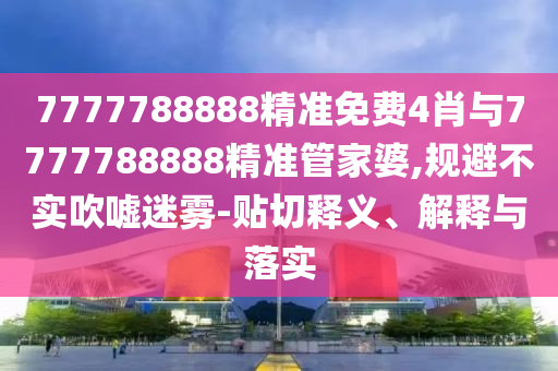 7777788888精準(zhǔn)免費4肖與7777788888精準(zhǔn)管家婆,規(guī)避不實吹噓迷霧-貼切釋義、解釋與落實
