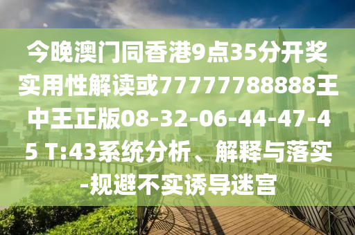 今晚澳門同香港9點(diǎn)35分開獎(jiǎng)實(shí)用性解讀或77777788888王中王正版08-32-06-44-47-45 T:43系統(tǒng)分析、解釋與落實(shí)-規(guī)避不實(shí)誘導(dǎo)迷宮