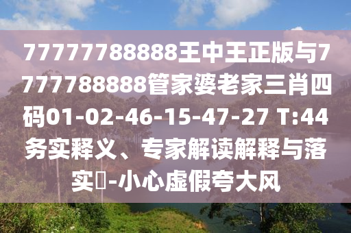 77777788888王中王正版與7777788888管家婆老家三肖四碼01-02-46-15-47-27 T:44務(wù)實(shí)釋義、專家解讀解釋與落實(shí)?-小心虛假夸大風(fēng)