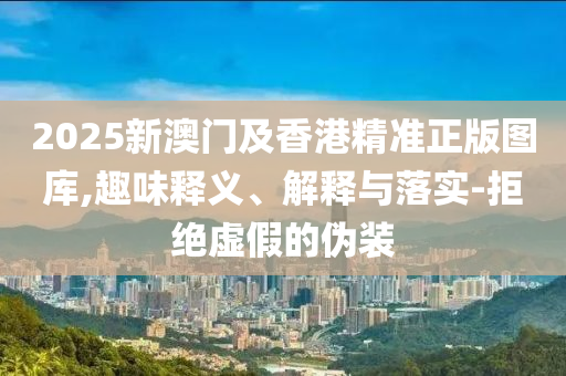 2025新澳門及香港精準正版圖庫,趣味釋義、解釋與落實-拒絕虛假的偽裝