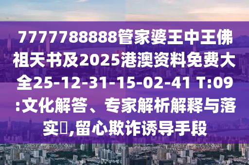 7777788888管家婆王中王佛祖天書及2025港澳資料免費(fèi)大全25-12-31-15-02-41 T:09:文化解答、專家解析解釋與落實(shí)?,留心欺詐誘導(dǎo)手段