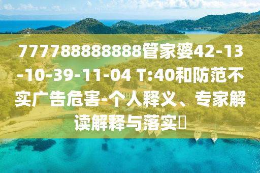 777788888888管家婆42-13-10-39-11-04 T:40和防范不實(shí)廣告危害-個(gè)人釋義、專家解讀解釋與落實(shí)?