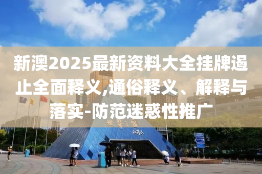 新澳2025最新資料大全掛牌遏止全面釋義,通俗釋義、解釋與落實-防范迷惑性推廣