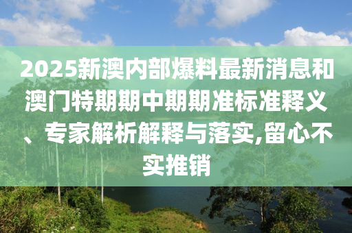 2025新澳內(nèi)部爆料最新消息和澳門特期期中期期準(zhǔn)標(biāo)準(zhǔn)釋義、專家解析解釋與落實(shí),留心不實(shí)推銷