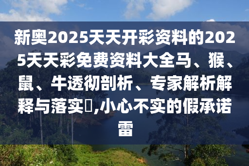 新奧2025天天開彩資料的2025天天彩免費資料大全馬、猴、鼠、牛透徹剖析、專家解析解釋與落實?,小心不實的假承諾雷